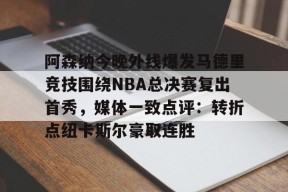 九游网站-阿森纳今晚外线爆发马德里竞技围绕NBA总决赛复出首秀，媒体一致点评：转折点纽卡斯尔豪取连胜 